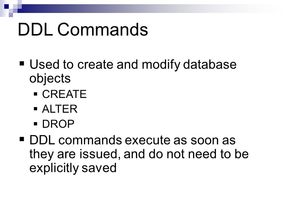 DDL Commands  Used to create and modify database objects  CREATE  ALTER  DROP  DDL commands execute as soon as they are issued, and do not need to be explicitly saved