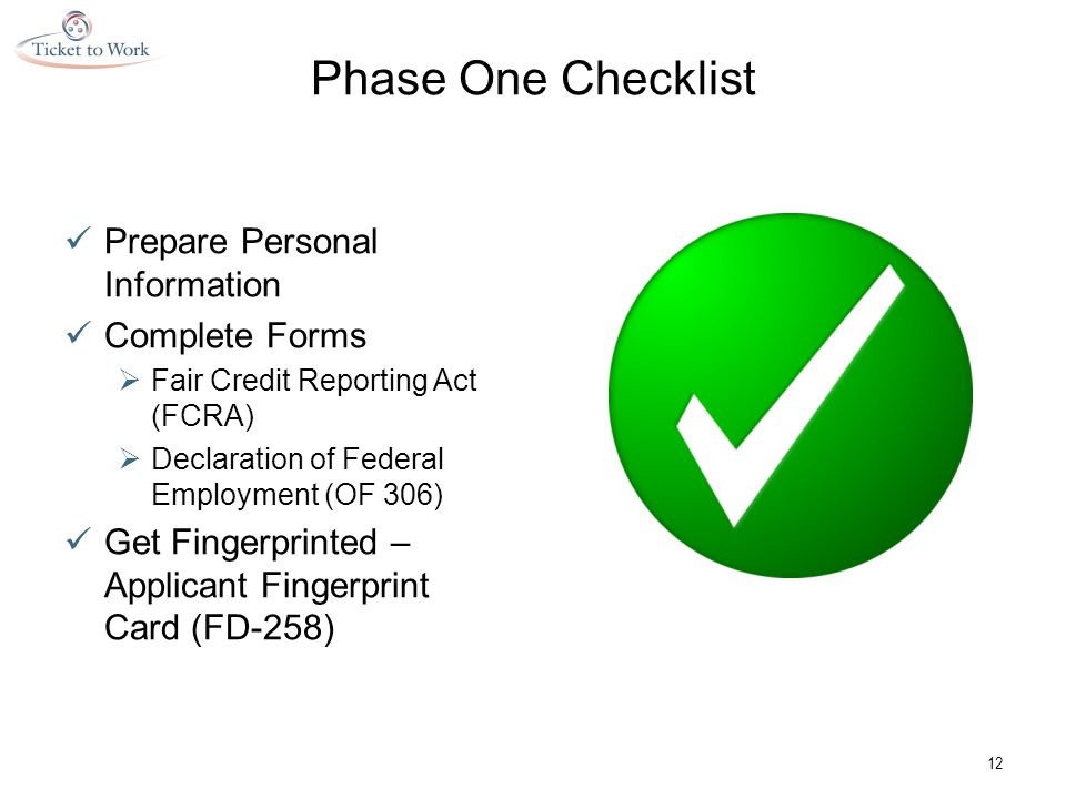 Phase One Checklist Prepare Personal Information Complete Forms  Fair Credit Reporting Act (FCRA)  Declaration of Federal Employment (OF 306) Get Fingerprinted – Applicant Fingerprint Card (FD-258) 12