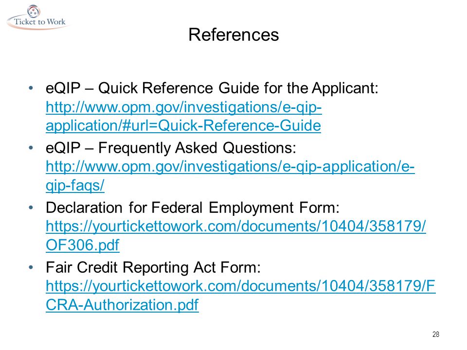 References eQIP – Quick Reference Guide for the Applicant:   application/#url=Quick-Reference-Guide   application/#url=Quick-Reference-Guide eQIP – Frequently Asked Questions:   qip-faqs/   qip-faqs/ Declaration for Federal Employment Form:   OF306.pdf   OF306.pdf Fair Credit Reporting Act Form:   CRA-Authorization.pdf   CRA-Authorization.pdf 28