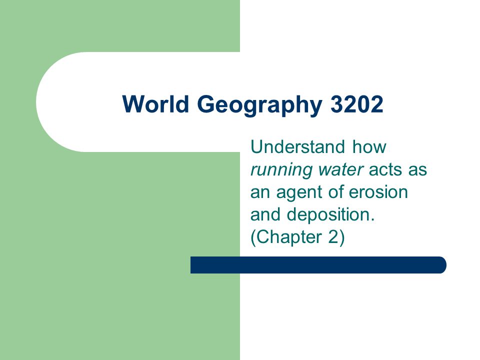 World Geography 3202 Understand how running water acts as an agent of erosion and deposition.