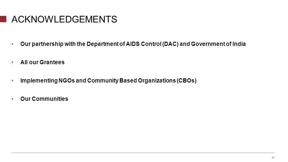 Our partnership with the Department of AIDS Control (DAC) and Government of India All our Grantees Implementing NGOs and Community Based Organizations (CBOs) Our Communities 17 ACKNOWLEDGEMENTS