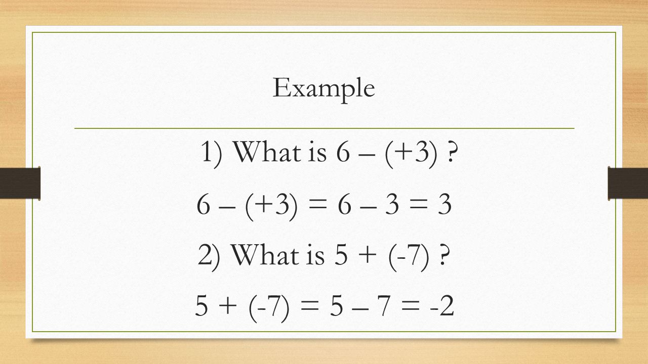 Example 1) What is 6 – (+3) 6 – (+3) = 6 – 3 = 3 2) What is 5 + (-7) 5 + (-7) = 5 – 7 = -2