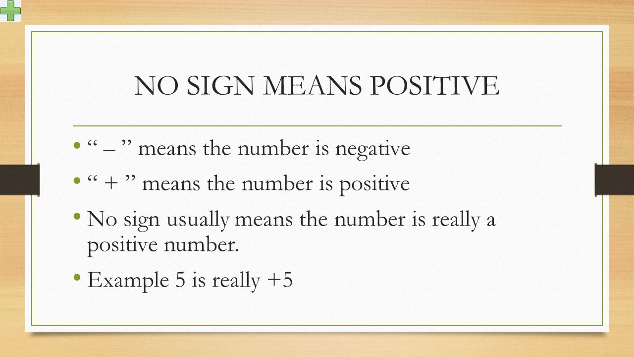 NO SIGN MEANS POSITIVE – means the number is negative + means the number is positive No sign usually means the number is really a positive number.