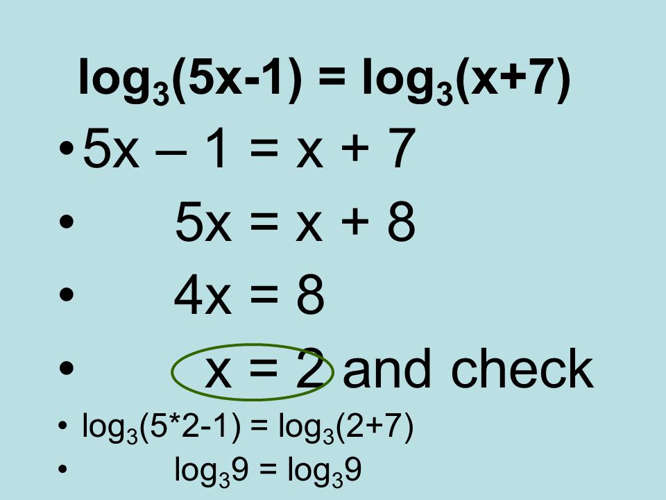 log 3 (5x-1) = log 3 (x+7) 5x – 1 = x + 7 5x = x + 8 4x = 8 x = 2 and check log 3 (5*2-1) = log 3 (2+7) log 3 9 = log 3 9