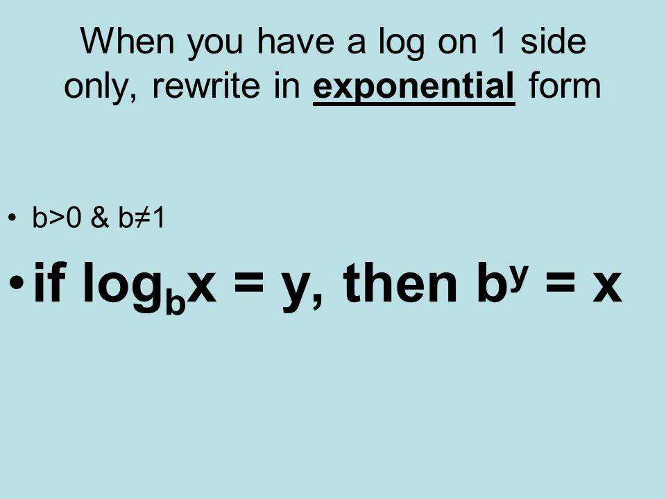 When you have a log on 1 side only, rewrite in exponential form b>0 & b≠1 if log b x = y, then b y = x