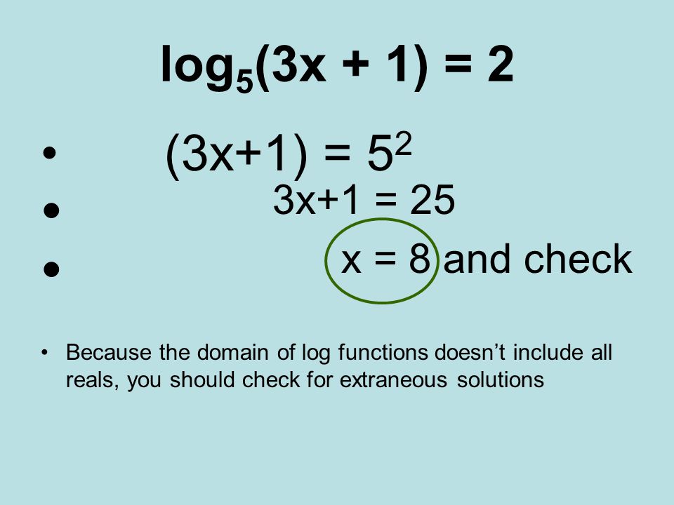 log 5 (3x + 1) = 2 (3x+1) = 5 2 3x+1 = 25 x = 8 and check Because the domain of log functions doesn’t include all reals, you should check for extraneous solutions