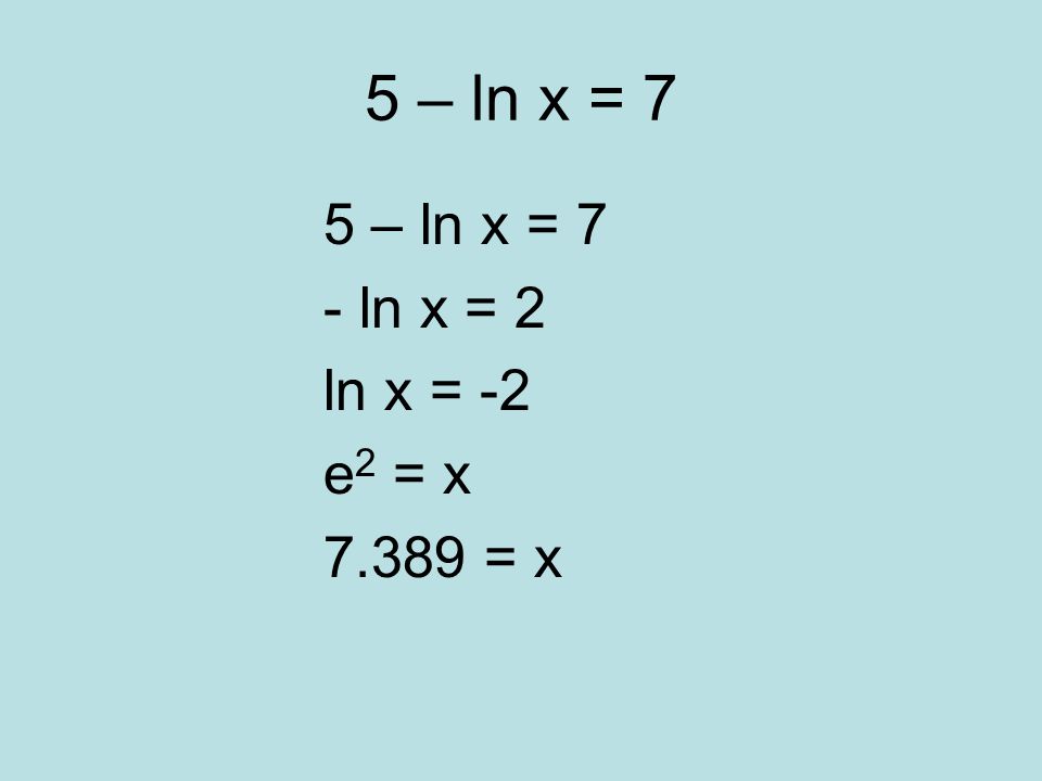 5 – ln x = 7 - ln x = 2 ln x = -2 e 2 = x = x