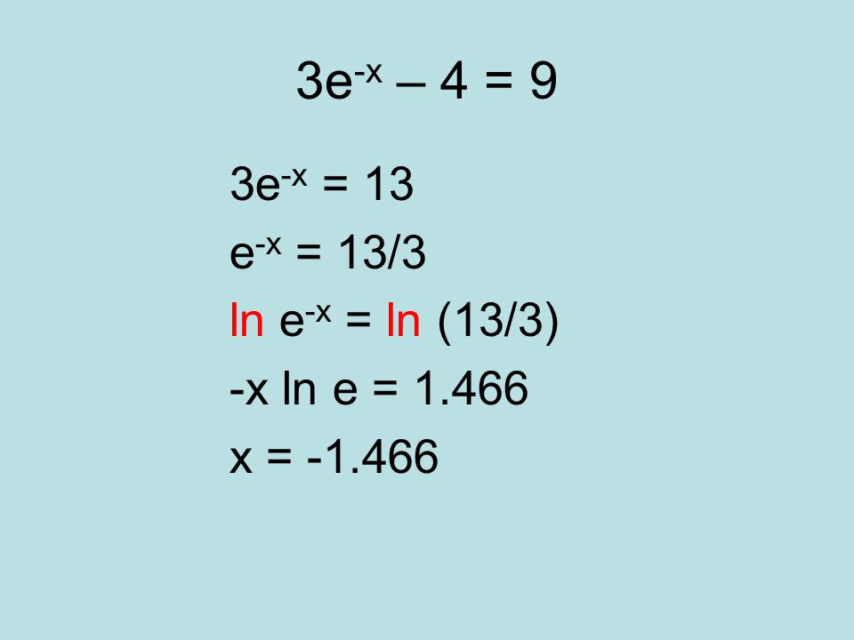 3e -x – 4 = 9 3e -x = 13 e -x = 13/3 ln e -x = ln (13/3) -x ln e = x =