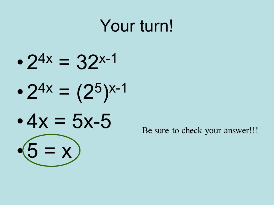 Your turn! 2 4x = 32 x-1 2 4x = (2 5 ) x-1 4x = 5x-5 5 = x Be sure to check your answer!!!