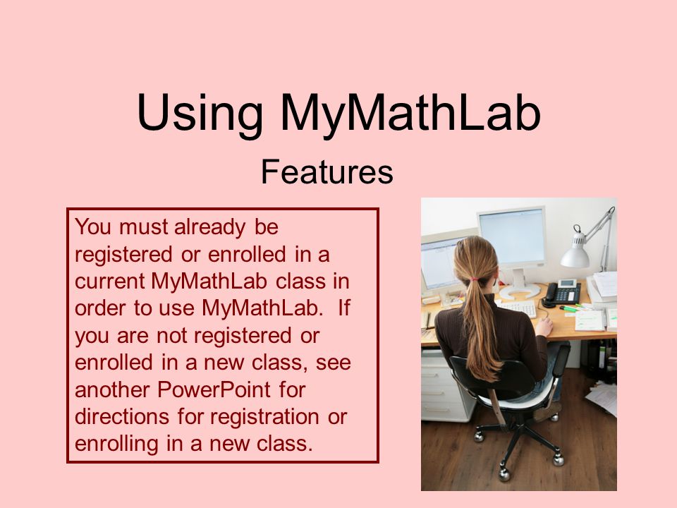 Using MyMathLab Features You must already be registered or enrolled in a current MyMathLab class in order to use MyMathLab.