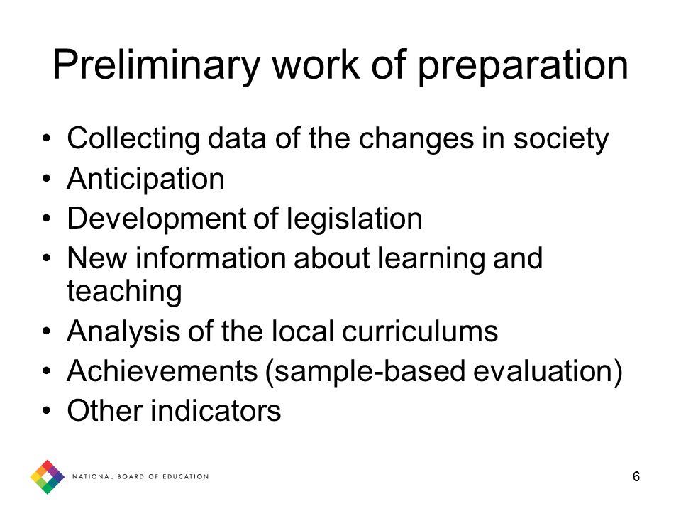 6 Preliminary work of preparation Collecting data of the changes in society Anticipation Development of legislation New information about learning and teaching Analysis of the local curriculums Achievements (sample-based evaluation) Other indicators