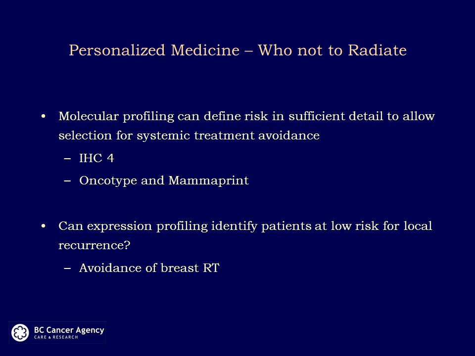 Personalized Medicine – Who not to Radiate Molecular profiling can define risk in sufficient detail to allow selection for systemic treatment avoidance –IHC 4 –Oncotype and Mammaprint Can expression profiling identify patients at low risk for local recurrence.