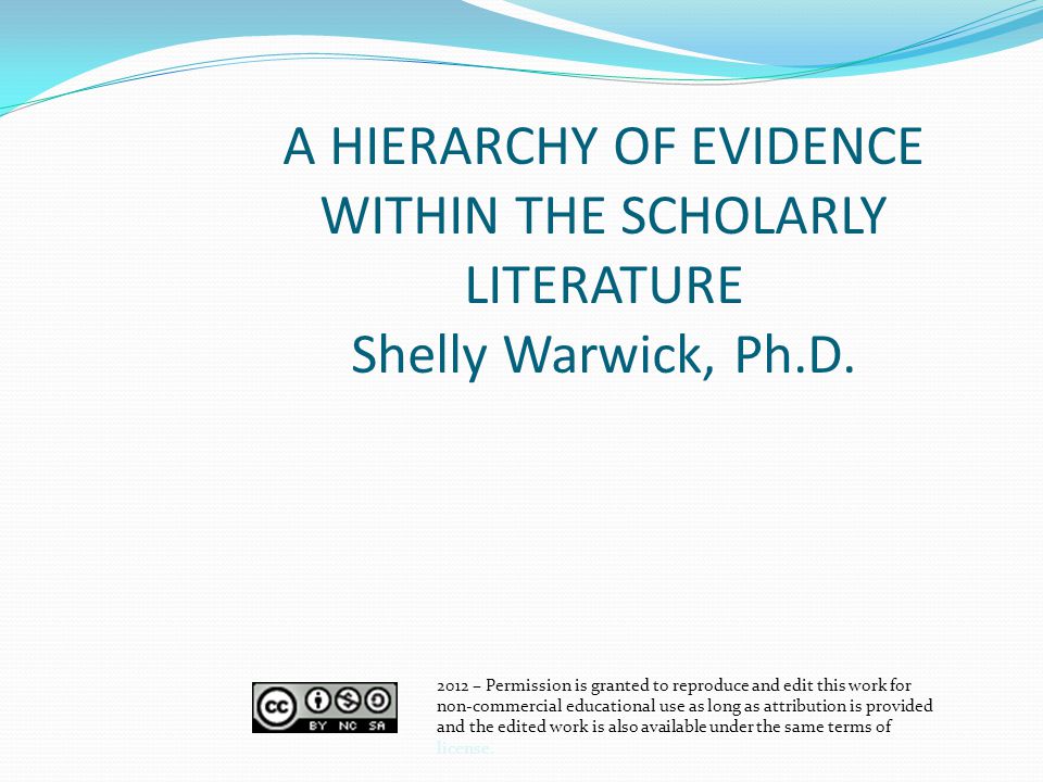 A HIERARCHY OF EVIDENCE WITHIN THE SCHOLARLY LITERATURE Shelly Warwick, Ph.D.