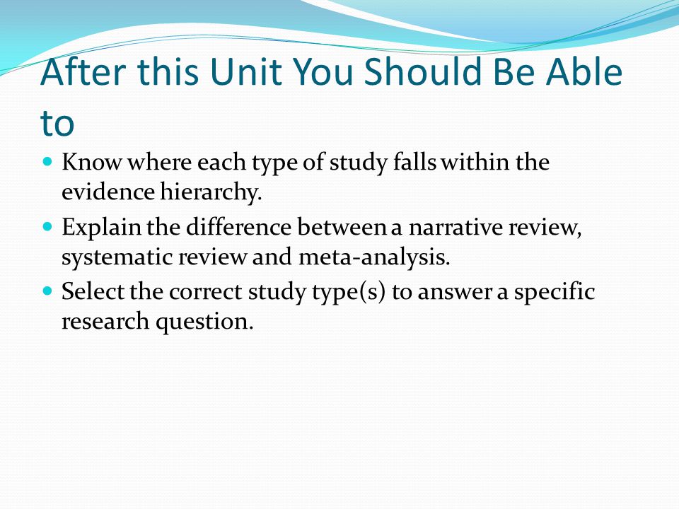 After this Unit You Should Be Able to Know where each type of study falls within the evidence hierarchy.