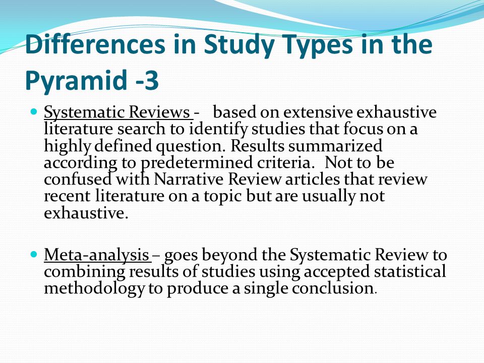 Differences in Study Types in the Pyramid -3 Systematic Reviews - based on extensive exhaustive literature search to identify studies that focus on a highly defined question.
