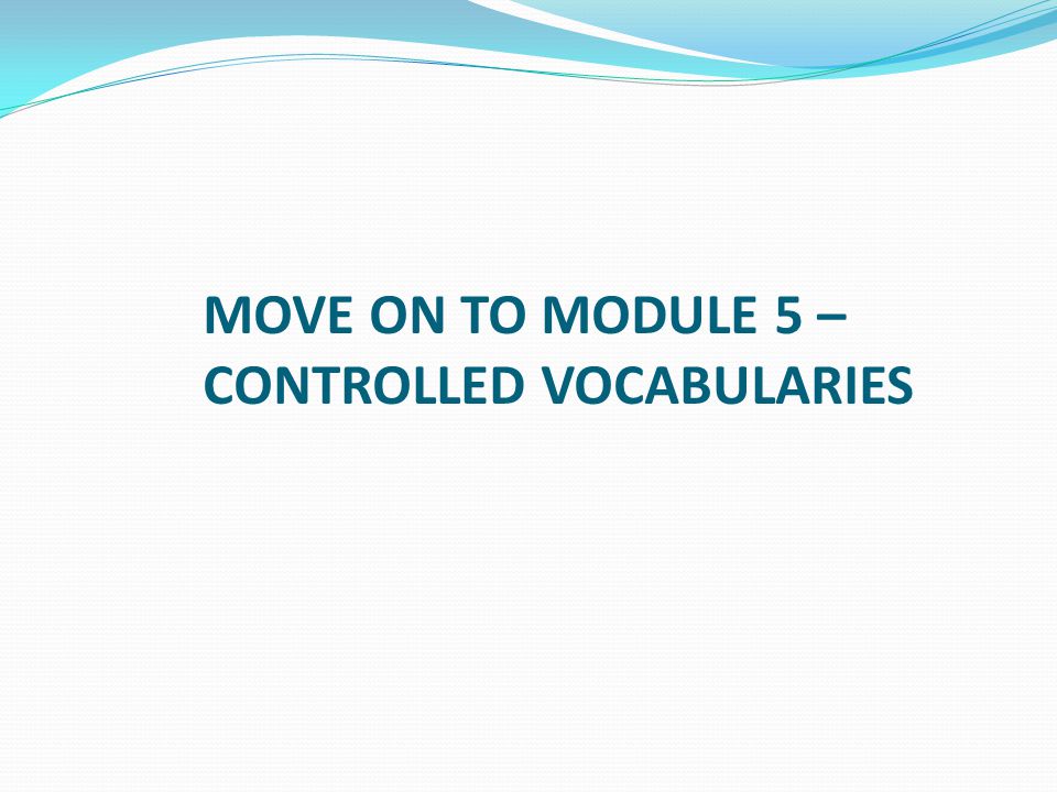 MOVE ON TO MODULE 5 – CONTROLLED VOCABULARIES