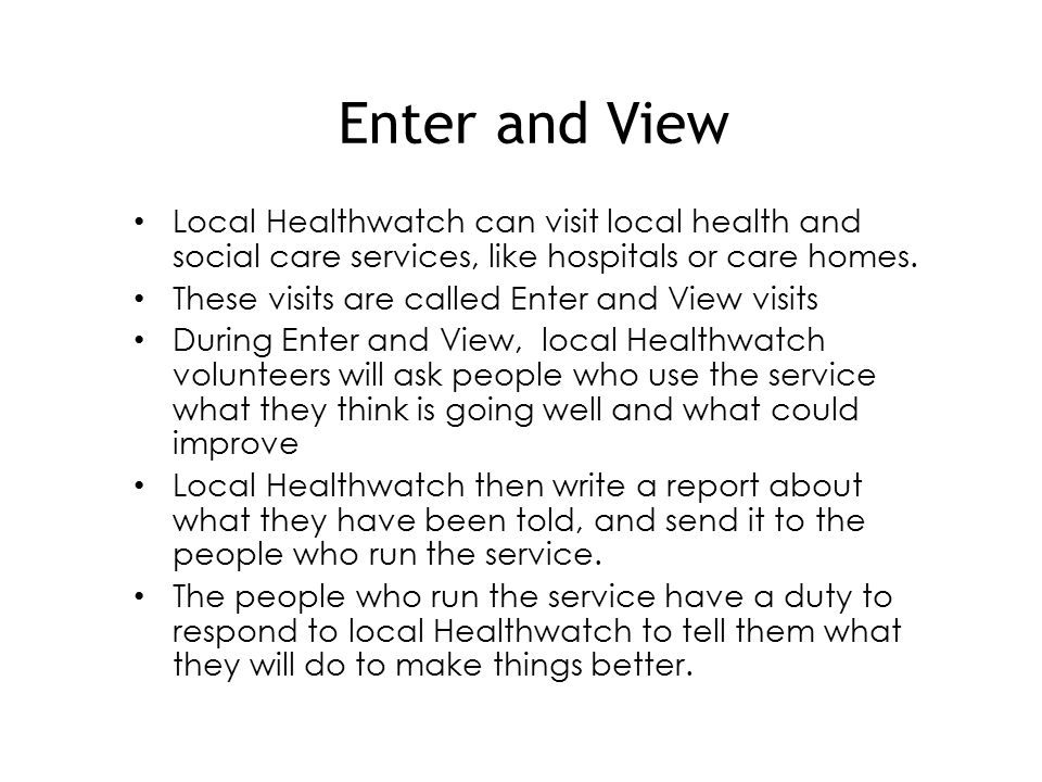 Enter and View Local Healthwatch can visit local health and social care services, like hospitals or care homes.
