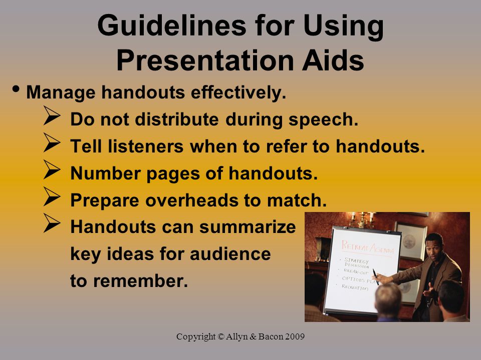 Copyright © Allyn & Bacon 2009 Guidelines for Using Presentation Aids Manage handouts effectively.