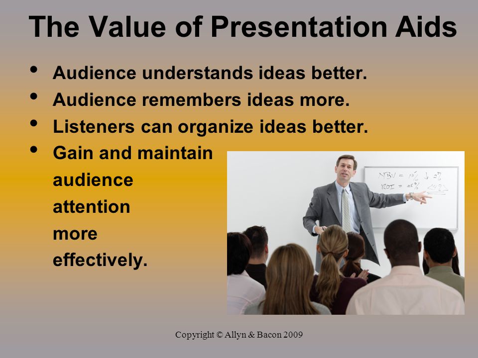 Copyright © Allyn & Bacon 2009 The Value of Presentation Aids Audience understands ideas better.