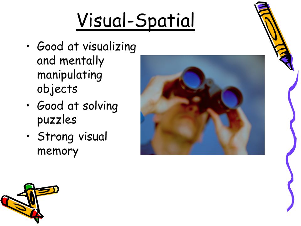Visual-Spatial Good at visualizing and mentally manipulating objects Good at solving puzzles Strong visual memory