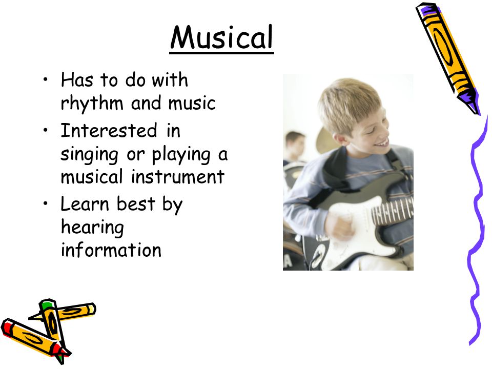 Musical Has to do with rhythm and music Interested in singing or playing a musical instrument Learn best by hearing information