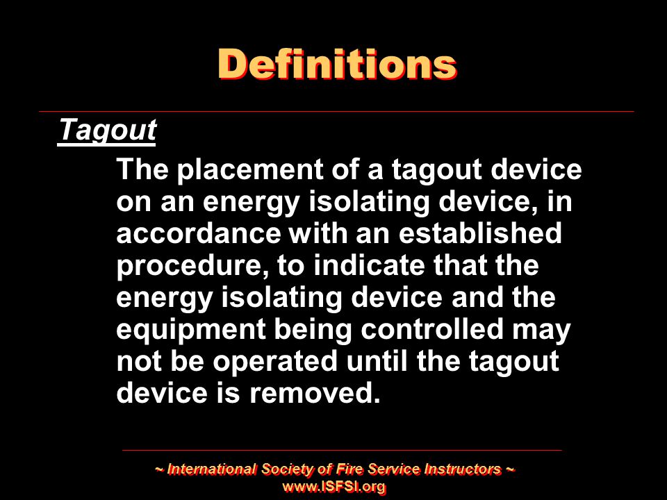 ~ International Society of Fire Service Instructors ~   Tagout The placement of a tagout device on an energy isolating device, in accordance with an established procedure, to indicate that the energy isolating device and the equipment being controlled may not be operated until the tagout device is removed.