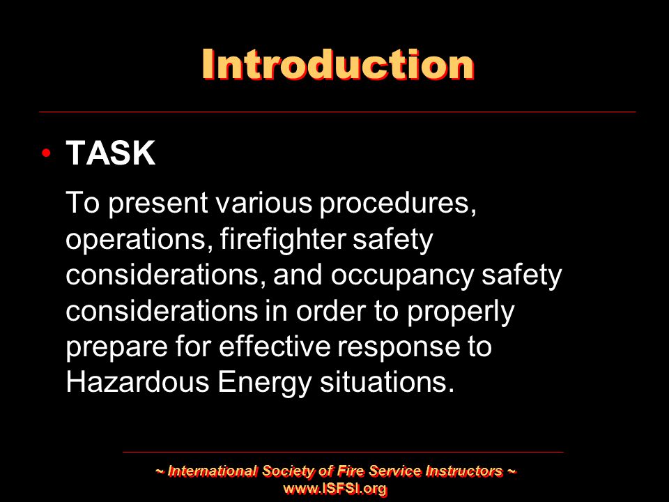 ~ International Society of Fire Service Instructors ~   Introduction TASK To present various procedures, operations, firefighter safety considerations, and occupancy safety considerations in order to properly prepare for effective response to Hazardous Energy situations.