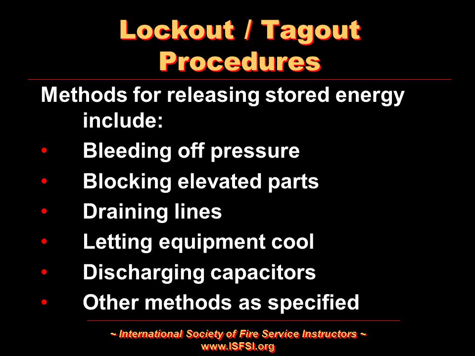 ~ International Society of Fire Service Instructors ~   Methods for releasing stored energy include: Bleeding off pressure Blocking elevated parts Draining lines Letting equipment cool Discharging capacitors Other methods as specified Methods for releasing stored energy include: Bleeding off pressure Blocking elevated parts Draining lines Letting equipment cool Discharging capacitors Other methods as specified Lockout / Tagout Procedures