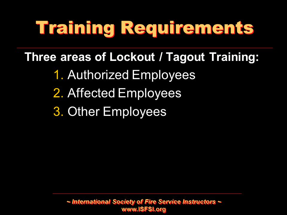 ~ International Society of Fire Service Instructors ~   Training Requirements Three areas of Lockout / Tagout Training: 1.Authorized Employees 2.Affected Employees 3.Other Employees Three areas of Lockout / Tagout Training: 1.Authorized Employees 2.Affected Employees 3.Other Employees