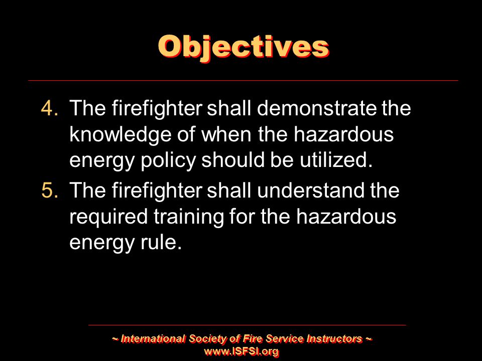 ~ International Society of Fire Service Instructors ~   Objectives 4.The firefighter shall demonstrate the knowledge of when the hazardous energy policy should be utilized.