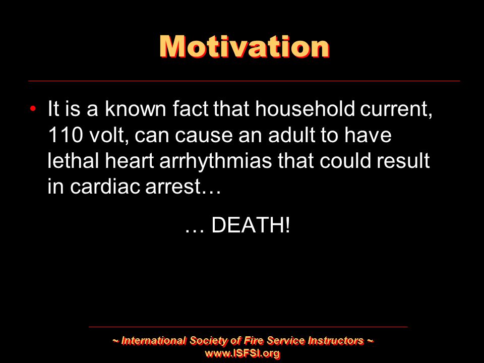 ~ International Society of Fire Service Instructors ~   Motivation It is a known fact that household current, 110 volt, can cause an adult to have lethal heart arrhythmias that could result in cardiac arrest… … DEATH.