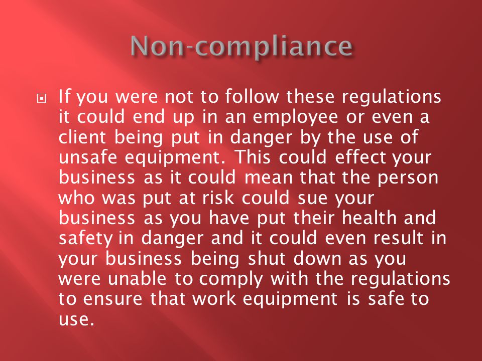  If you were not to follow these regulations it could end up in an employee or even a client being put in danger by the use of unsafe equipment.