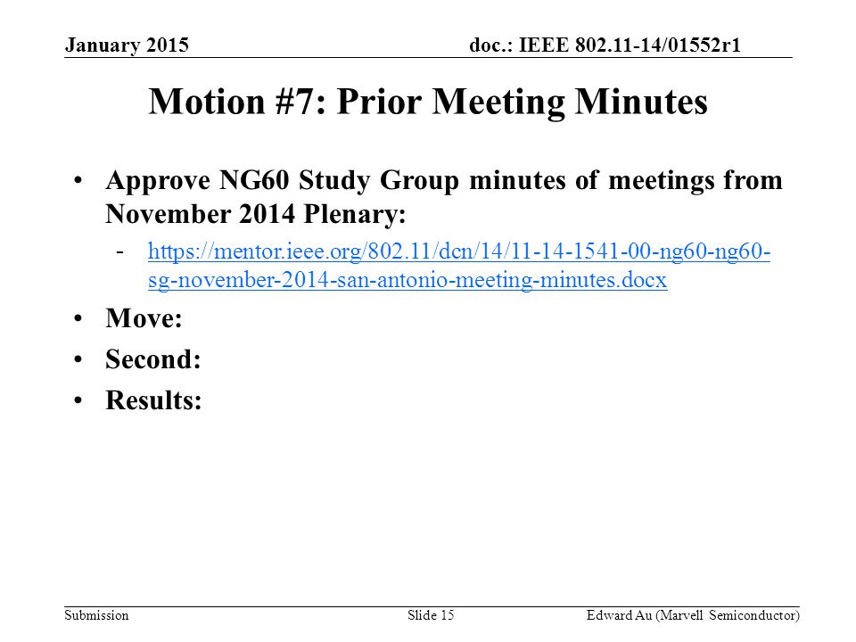doc.: IEEE /01552r1 SubmissionSlide 15 Motion #7: Prior Meeting Minutes Approve NG60 Study Group minutes of meetings from November 2014 Plenary: -  sg-november-2014-san-antonio-meeting-minutes.docxhttps://mentor.ieee.org/802.11/dcn/14/ ng60-ng60- sg-november-2014-san-antonio-meeting-minutes.docx Move: Second: Results: Edward Au (Marvell Semiconductor) January 2015