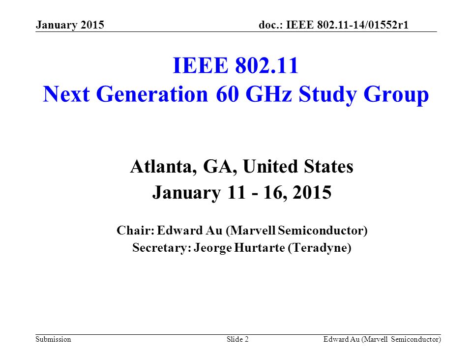 doc.: IEEE /01552r1 Submission IEEE Next Generation 60 GHz Study Group Atlanta, GA, United States January , 2015 Chair: Edward Au (Marvell Semiconductor) Secretary: Jeorge Hurtarte (Teradyne) Slide 2Edward Au (Marvell Semiconductor) January 2015