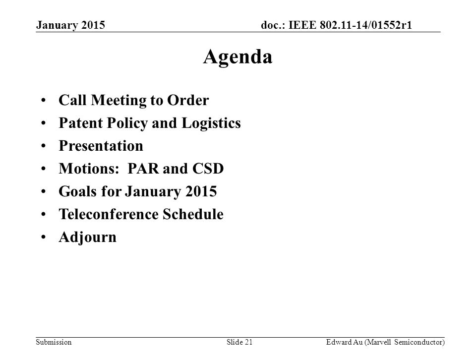 doc.: IEEE /01552r1 SubmissionSlide 21 Agenda Call Meeting to Order Patent Policy and Logistics Presentation Motions: PAR and CSD Goals for January 2015 Teleconference Schedule Adjourn Edward Au (Marvell Semiconductor) January 2015