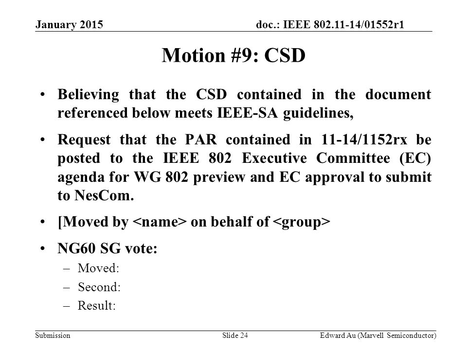 doc.: IEEE /01552r1 SubmissionSlide 24 Motion #9: CSD Edward Au (Marvell Semiconductor) January 2015 Believing that the CSD contained in the document referenced below meets IEEE-SA guidelines, Request that the PAR contained in 11-14/1152rx be posted to the IEEE 802 Executive Committee (EC) agenda for WG 802 preview and EC approval to submit to NesCom.