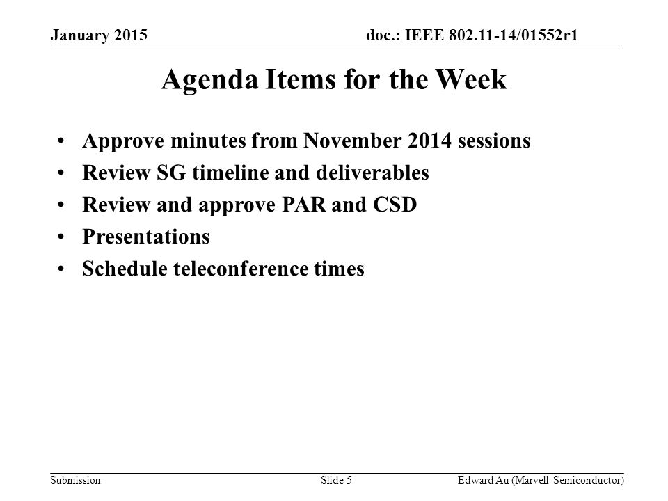 doc.: IEEE /01552r1 SubmissionSlide 5 Agenda Items for the Week Approve minutes from November 2014 sessions Review SG timeline and deliverables Review and approve PAR and CSD Presentations Schedule teleconference times Edward Au (Marvell Semiconductor) January 2015