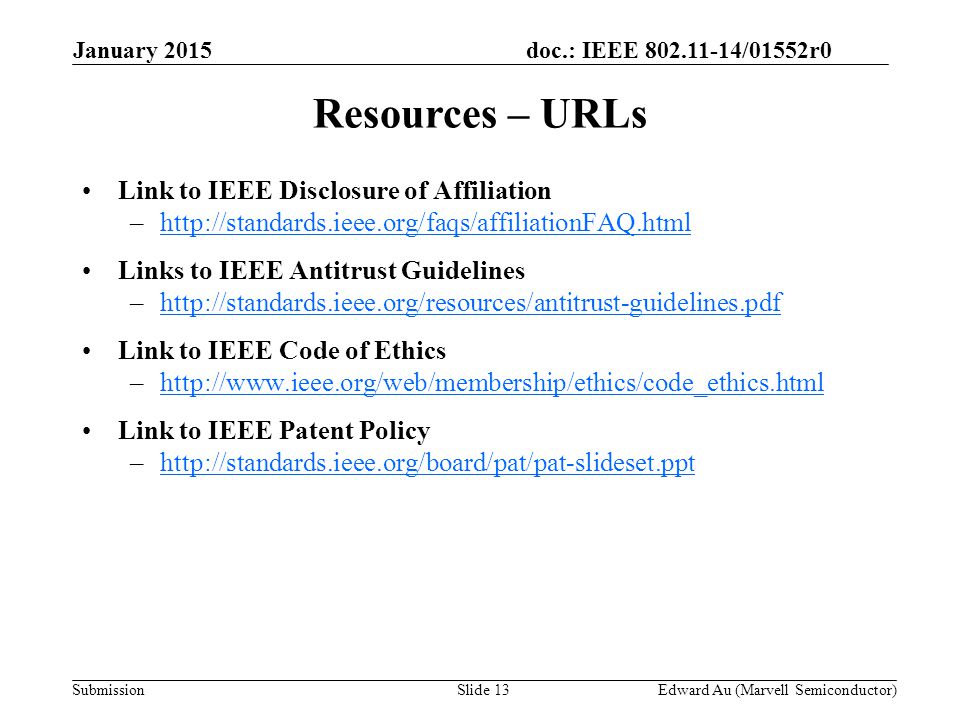 doc.: IEEE /01552r0 SubmissionSlide 13 Link to IEEE Disclosure of Affiliation –  Links to IEEE Antitrust Guidelines –  Link to IEEE Code of Ethics –  Link to IEEE Patent Policy –  Resources – URLs Edward Au (Marvell Semiconductor) January 2015