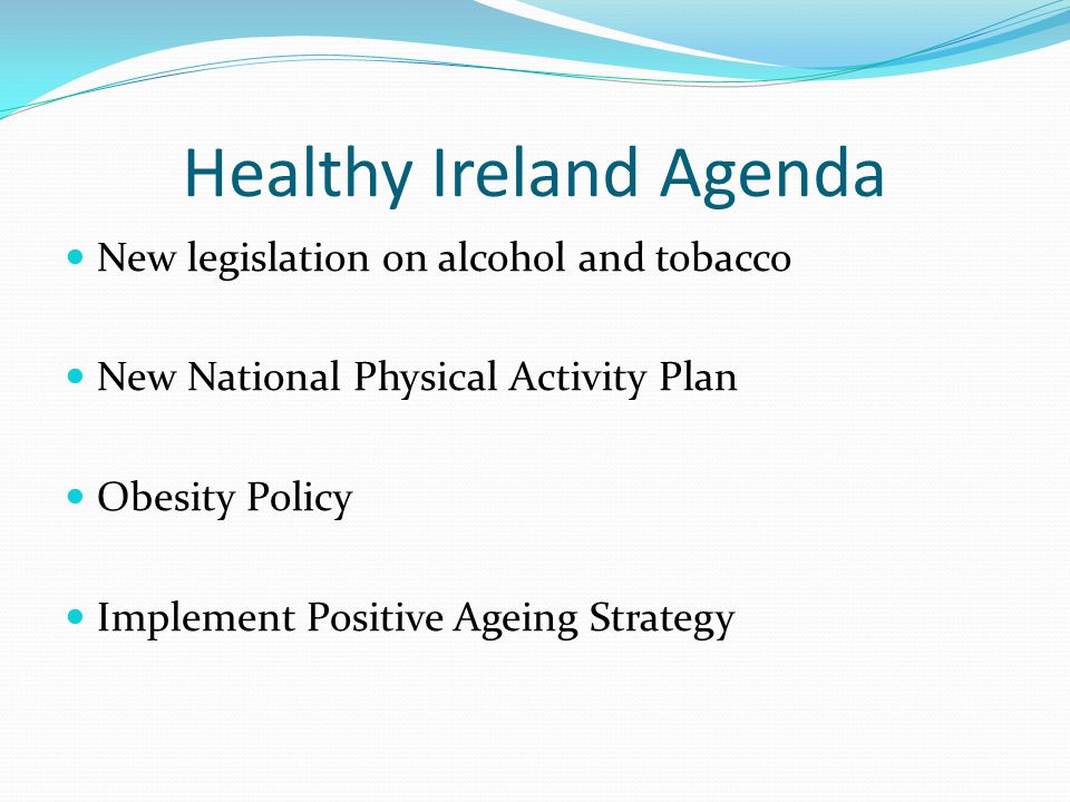 Healthy Ireland Agenda New legislation on alcohol and tobacco New National Physical Activity Plan Obesity Policy Implement Positive Ageing Strategy