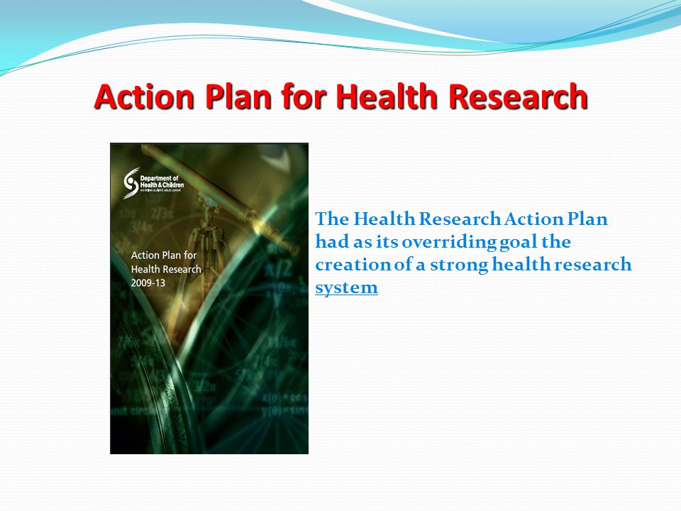 Action Plan for Health Research The Health Research Action Plan had as its overriding goal the creation of a strong health research system