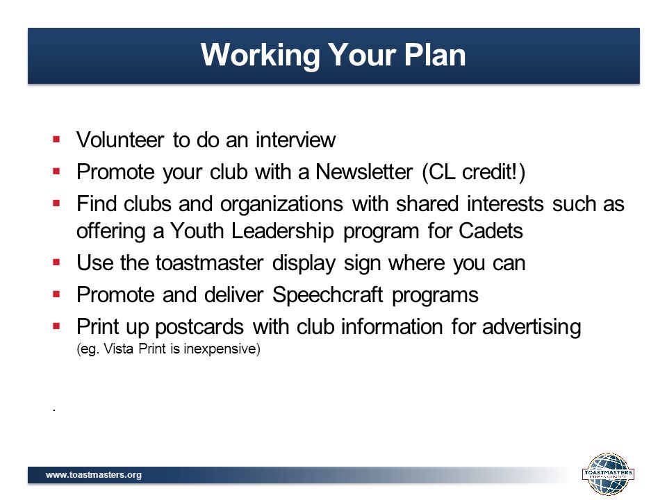  Volunteer to do an interview  Promote your club with a Newsletter (CL credit!)  Find clubs and organizations with shared interests such as offering a Youth Leadership program for Cadets  Use the toastmaster display sign where you can  Promote and deliver Speechcraft programs  Print up postcards with club information for advertising (eg.