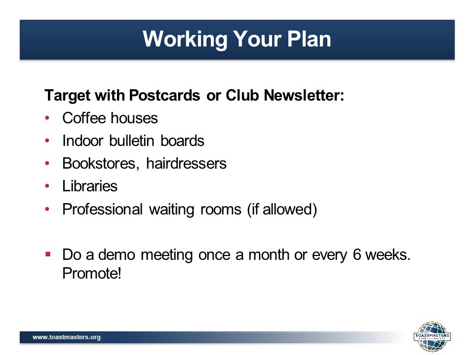 Target with Postcards or Club Newsletter: Coffee houses Indoor bulletin boards Bookstores, hairdressers Libraries Professional waiting rooms (if allowed)  Do a demo meeting once a month or every 6 weeks.