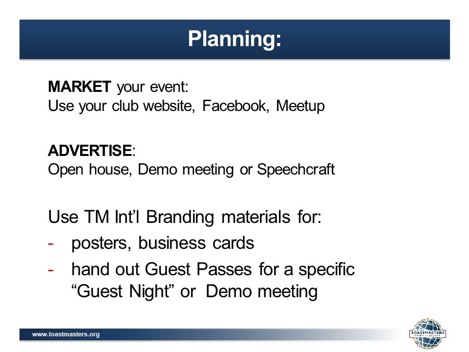 MARKET your event: Use your club website, Facebook, Meetup ADVERTISE: Open house, Demo meeting or Speechcraft Use TM Int’l Branding materials for: -posters, business cards -hand out Guest Passes for a specific Guest Night or Demo meeting Planning: