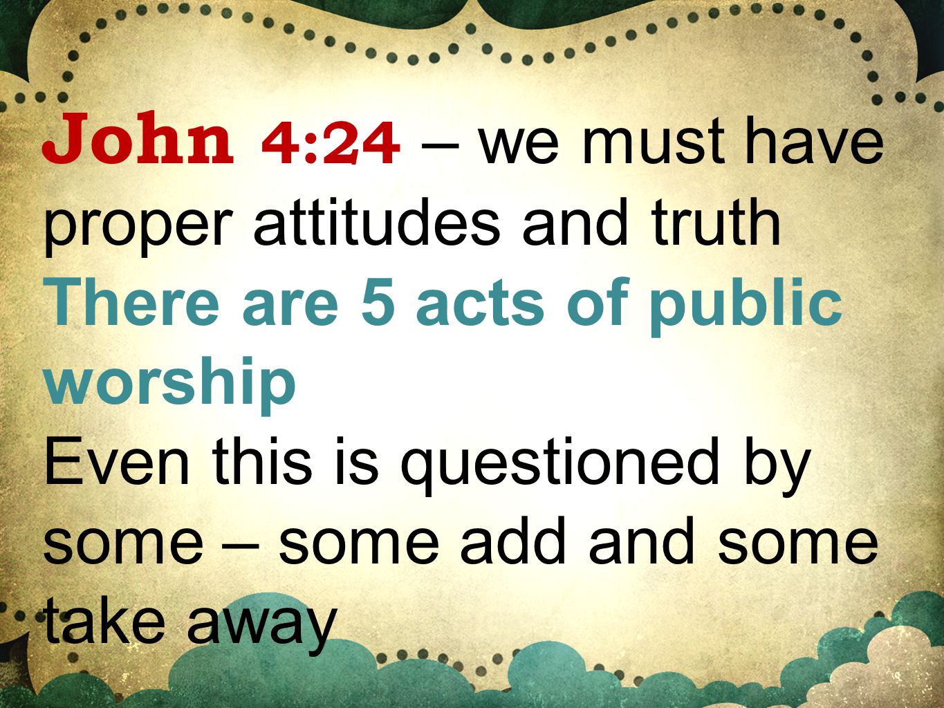 John 4:24 – we must have proper attitudes and truth There are 5 acts of public worship Even this is questioned by some – some add and some take away