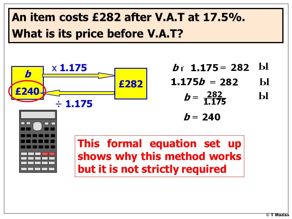 © T Madas An item costs £282 after V.A.T at 17.5%.