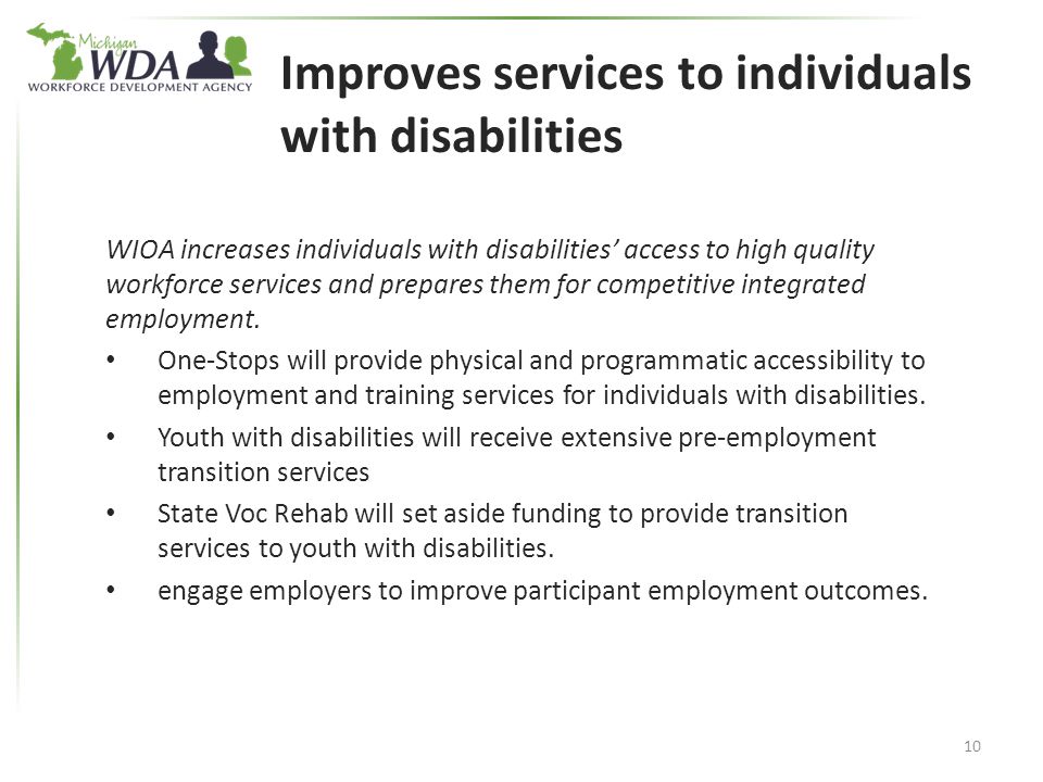 Improves services to individuals with disabilities WIOA increases individuals with disabilities’ access to high quality workforce services and prepares them for competitive integrated employment.