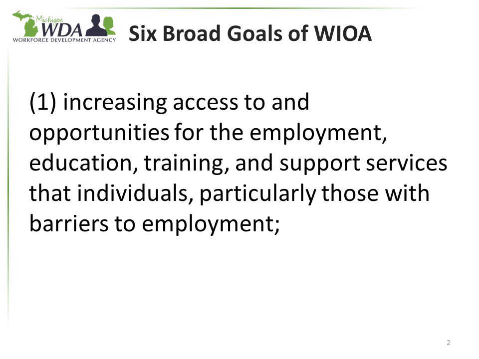Six Broad Goals of WIOA (1) increasing access to and opportunities for the employment, education, training, and support services that individuals, particularly those with barriers to employment; 2