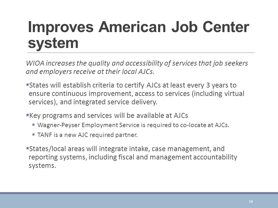 Improves American Job Center system WIOA increases the quality and accessibility of services that job seekers and employers receive at their local AJCs.