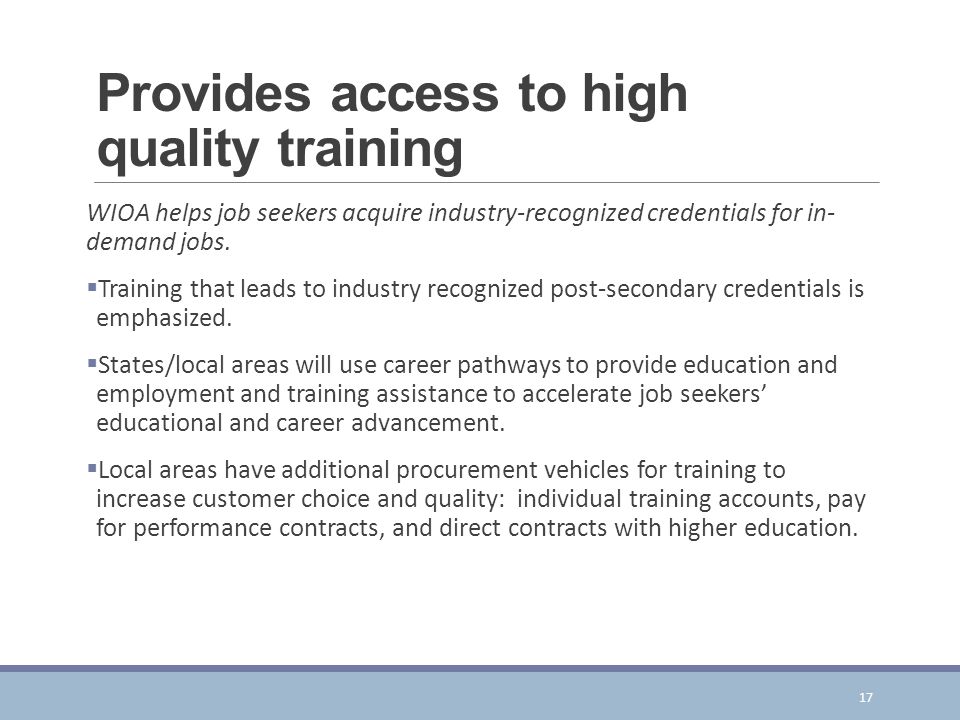 Provides access to high quality training WIOA helps job seekers acquire industry-recognized credentials for in- demand jobs.