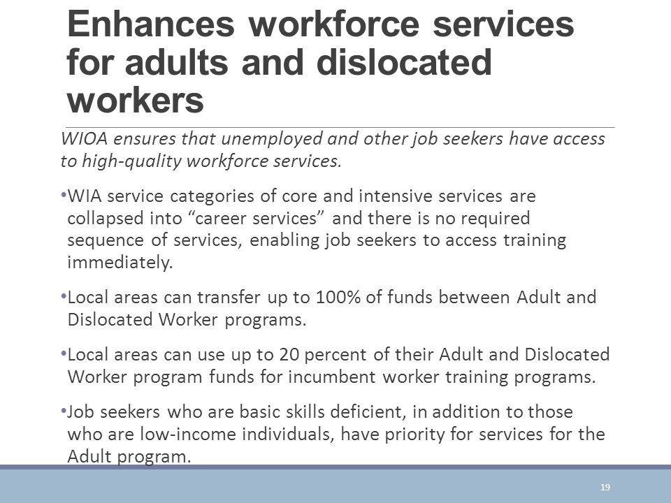 Enhances workforce services for adults and dislocated workers WIOA ensures that unemployed and other job seekers have access to high-quality workforce services.